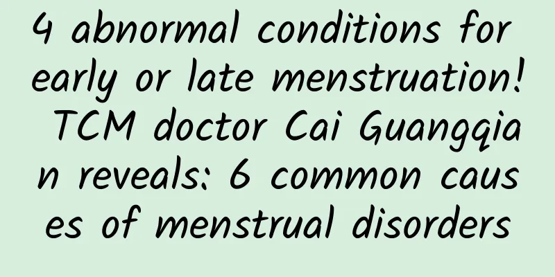4 abnormal conditions for early or late menstruation! TCM doctor Cai Guangqian reveals: 6 common causes of menstrual disorders