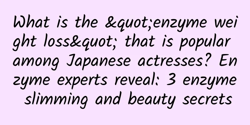 What is the "enzyme weight loss" that is popular among Japanese actresses? Enzyme experts reveal: 3 enzyme slimming and beauty secrets