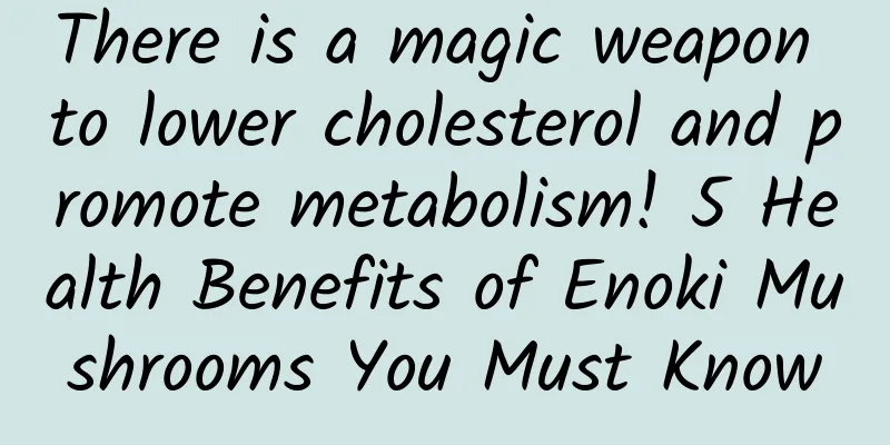 There is a magic weapon to lower cholesterol and promote metabolism! 5 Health Benefits of Enoki Mushrooms You Must Know