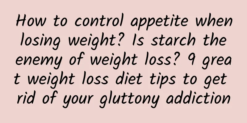 How to control appetite when losing weight? Is starch the enemy of weight loss? 9 great weight loss diet tips to get rid of your gluttony addiction