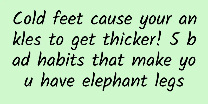 Cold feet cause your ankles to get thicker! 5 bad habits that make you have elephant legs