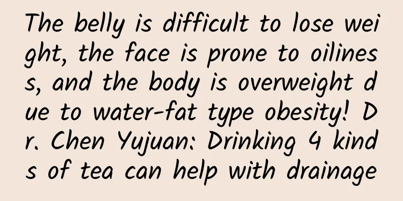 The belly is difficult to lose weight, the face is prone to oiliness, and the body is overweight due to water-fat type obesity! Dr. Chen Yujuan: Drinking 4 kinds of tea can help with drainage