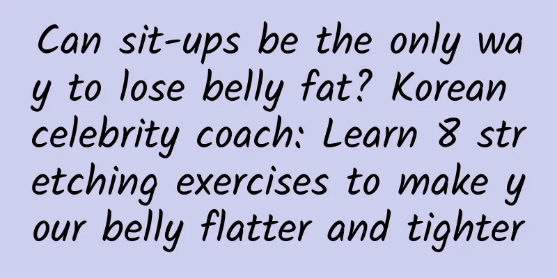 Can sit-ups be the only way to lose belly fat? Korean celebrity coach: Learn 8 stretching exercises to make your belly flatter and tighter