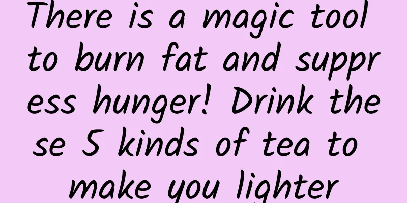There is a magic tool to burn fat and suppress hunger! Drink these 5 kinds of tea to make you lighter