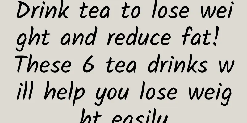 Drink tea to lose weight and reduce fat! These 6 tea drinks will help you lose weight easily