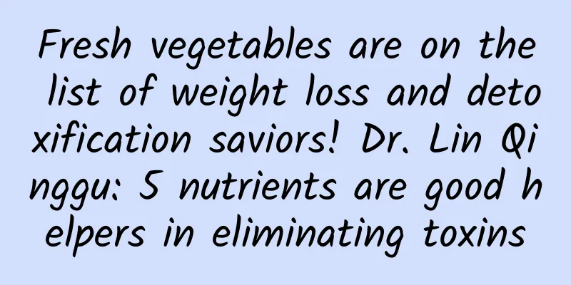 Fresh vegetables are on the list of weight loss and detoxification saviors! Dr. Lin Qinggu: 5 nutrients are good helpers in eliminating toxins