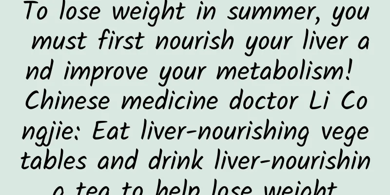 To lose weight in summer, you must first nourish your liver and improve your metabolism! Chinese medicine doctor Li Congjie: Eat liver-nourishing vegetables and drink liver-nourishing tea to help lose weight