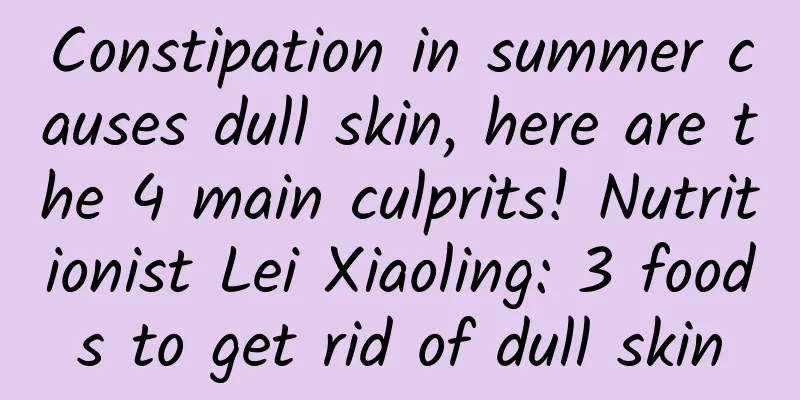Constipation in summer causes dull skin, here are the 4 main culprits! Nutritionist Lei Xiaoling: 3 foods to get rid of dull skin
