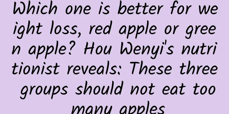 Which one is better for weight loss, red apple or green apple? Hou Wenyi's nutritionist reveals: These three groups should not eat too many apples