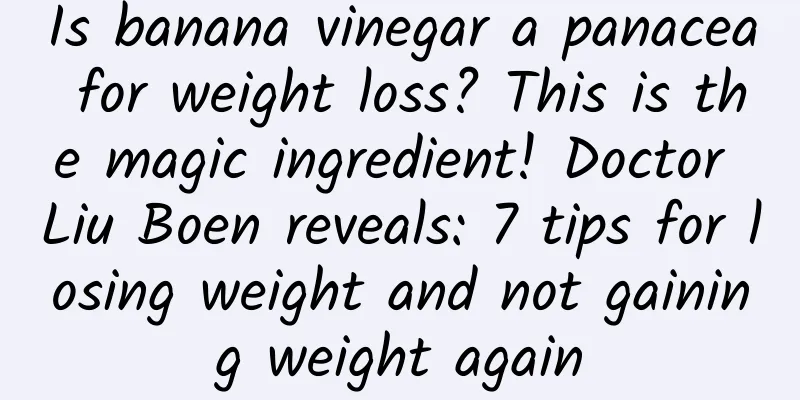 Is banana vinegar a panacea for weight loss? This is the magic ingredient! Doctor Liu Boen reveals: 7 tips for losing weight and not gaining weight again