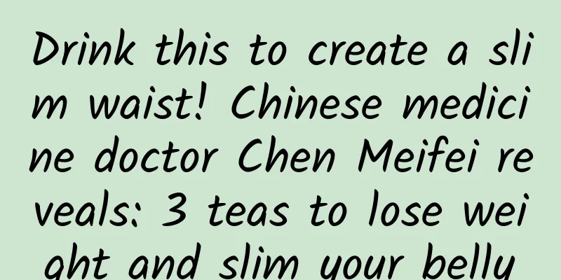 Drink this to create a slim waist! Chinese medicine doctor Chen Meifei reveals: 3 teas to lose weight and slim your belly