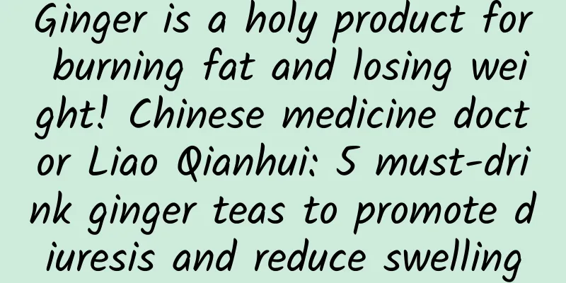 Ginger is a holy product for burning fat and losing weight! Chinese medicine doctor Liao Qianhui: 5 must-drink ginger teas to promote diuresis and reduce swelling