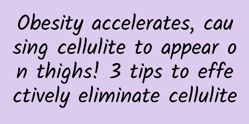 Obesity accelerates, causing cellulite to appear on thighs! 3 tips to effectively eliminate cellulite