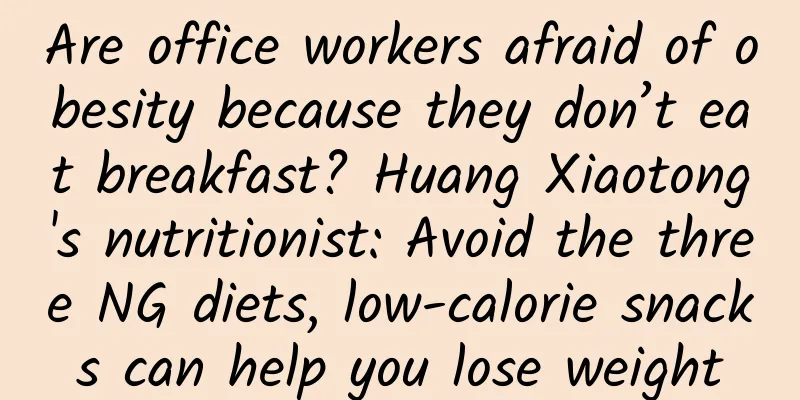 Are office workers afraid of obesity because they don’t eat breakfast? Huang Xiaotong's nutritionist: Avoid the three NG diets, low-calorie snacks can help you lose weight