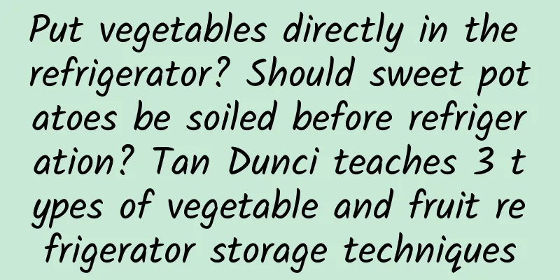 Put vegetables directly in the refrigerator? Should sweet potatoes be soiled before refrigeration? Tan Dunci teaches 3 types of vegetable and fruit refrigerator storage techniques