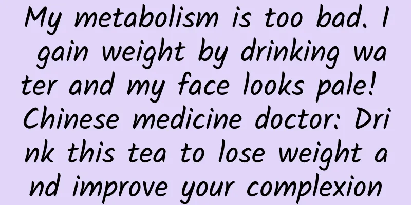 My metabolism is too bad. I gain weight by drinking water and my face looks pale! Chinese medicine doctor: Drink this tea to lose weight and improve your complexion