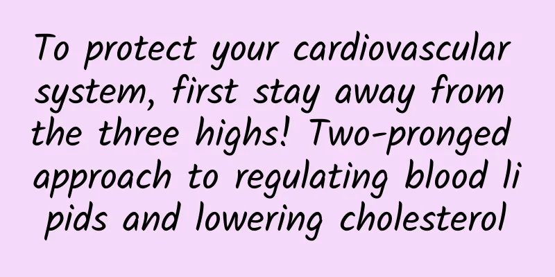 To protect your cardiovascular system, first stay away from the three highs! Two-pronged approach to regulating blood lipids and lowering cholesterol