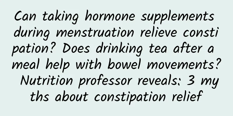 Can taking hormone supplements during menstruation relieve constipation? Does drinking tea after a meal help with bowel movements? Nutrition professor reveals: 3 myths about constipation relief
