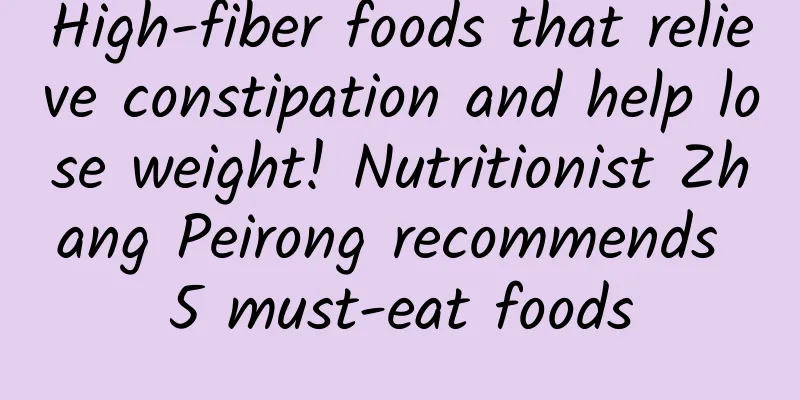 High-fiber foods that relieve constipation and help lose weight! Nutritionist Zhang Peirong recommends 5 must-eat foods