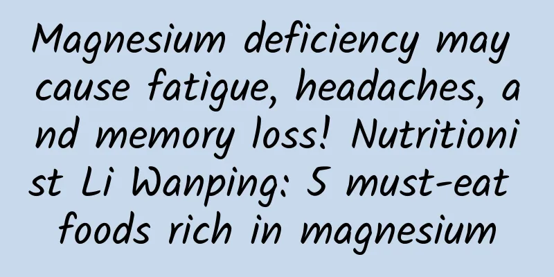 Magnesium deficiency may cause fatigue, headaches, and memory loss! Nutritionist Li Wanping: 5 must-eat foods rich in magnesium