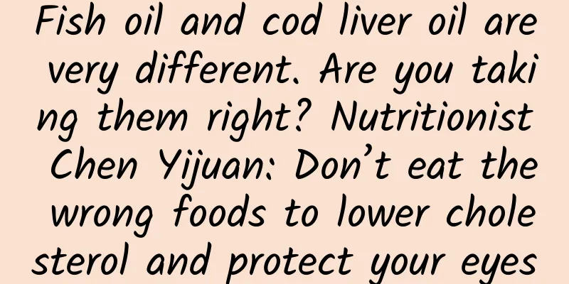Fish oil and cod liver oil are very different. Are you taking them right? Nutritionist Chen Yijuan: Don’t eat the wrong foods to lower cholesterol and protect your eyes