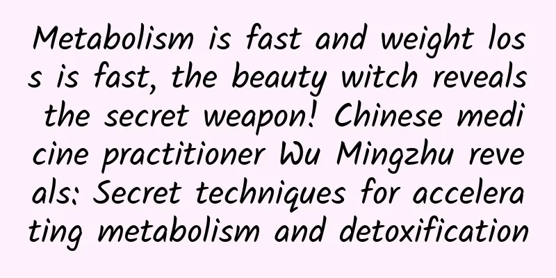 Metabolism is fast and weight loss is fast, the beauty witch reveals the secret weapon! Chinese medicine practitioner Wu Mingzhu reveals: Secret techniques for accelerating metabolism and detoxification