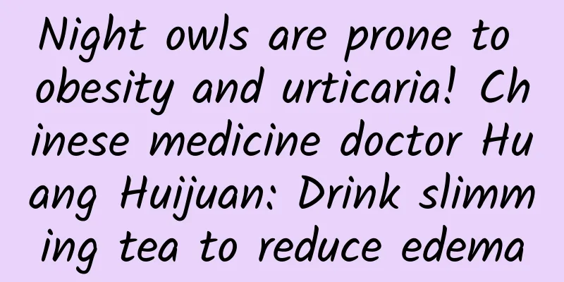 Night owls are prone to obesity and urticaria! Chinese medicine doctor Huang Huijuan: Drink slimming tea to reduce edema