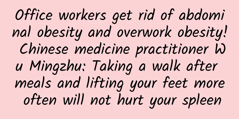 Office workers get rid of abdominal obesity and overwork obesity! Chinese medicine practitioner Wu Mingzhu: Taking a walk after meals and lifting your feet more often will not hurt your spleen
