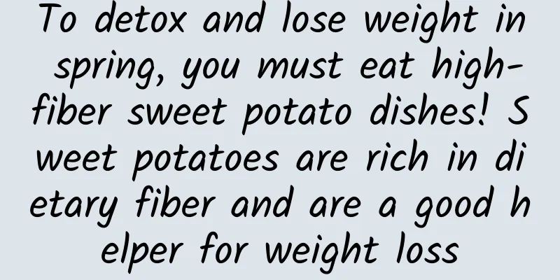 To detox and lose weight in spring, you must eat high-fiber sweet potato dishes! Sweet potatoes are rich in dietary fiber and are a good helper for weight loss
