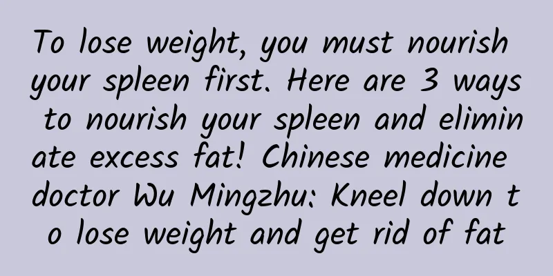 To lose weight, you must nourish your spleen first. Here are 3 ways to nourish your spleen and eliminate excess fat! Chinese medicine doctor Wu Mingzhu: Kneel down to lose weight and get rid of fat