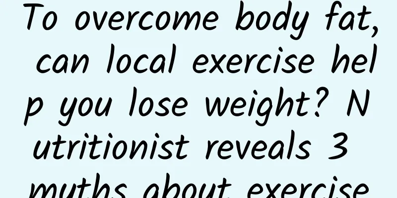 To overcome body fat, can local exercise help you lose weight? Nutritionist reveals 3 myths about exercise