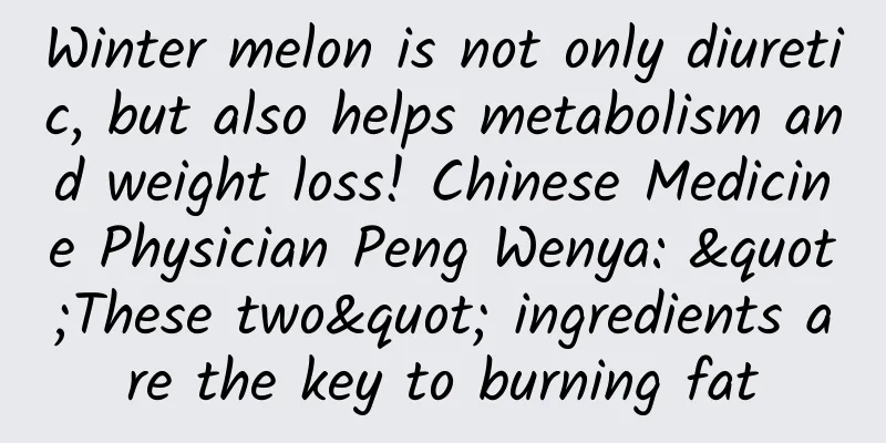Winter melon is not only diuretic, but also helps metabolism and weight loss! Chinese Medicine Physician Peng Wenya: "These two" ingredients are the key to burning fat