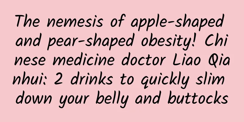 The nemesis of apple-shaped and pear-shaped obesity! Chinese medicine doctor Liao Qianhui: 2 drinks to quickly slim down your belly and buttocks