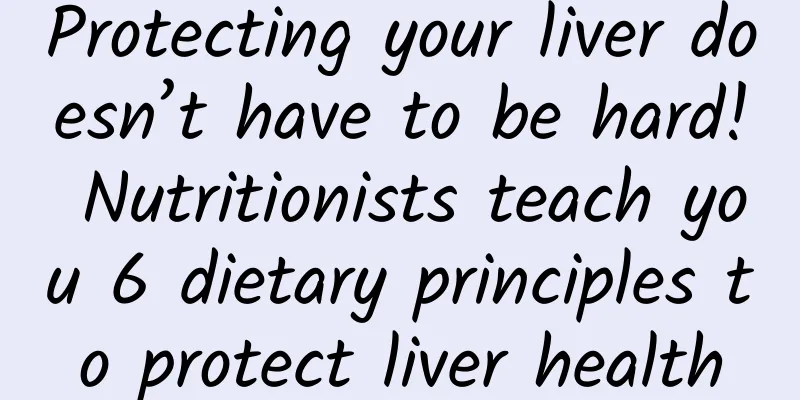 Protecting your liver doesn’t have to be hard! Nutritionists teach you 6 dietary principles to protect liver health