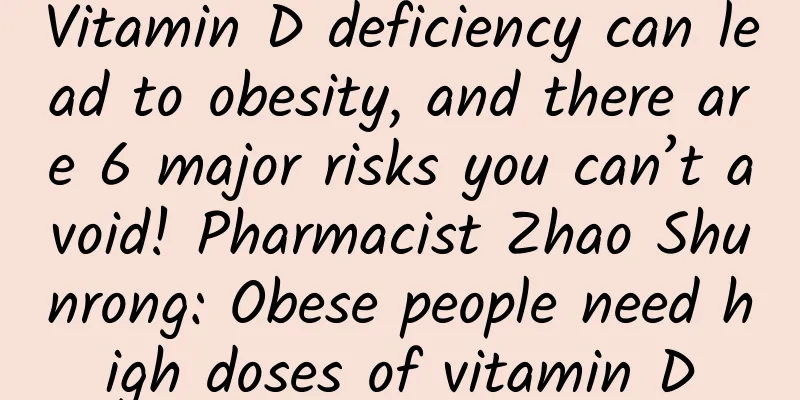 Vitamin D deficiency can lead to obesity, and there are 6 major risks you can’t avoid! Pharmacist Zhao Shunrong: Obese people need high doses of vitamin D