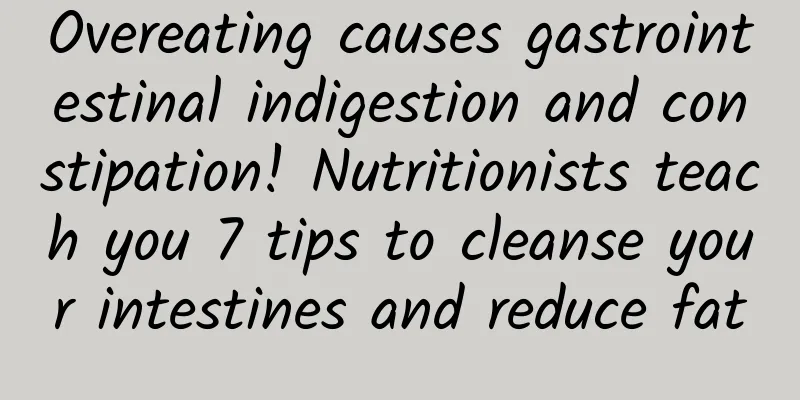 Overeating causes gastrointestinal indigestion and constipation! Nutritionists teach you 7 tips to cleanse your intestines and reduce fat