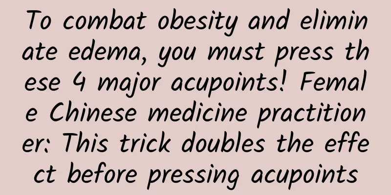 To combat obesity and eliminate edema, you must press these 4 major acupoints! Female Chinese medicine practitioner: This trick doubles the effect before pressing acupoints