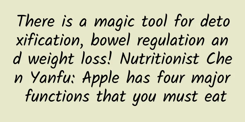 There is a magic tool for detoxification, bowel regulation and weight loss! Nutritionist Chen Yanfu: Apple has four major functions that you must eat