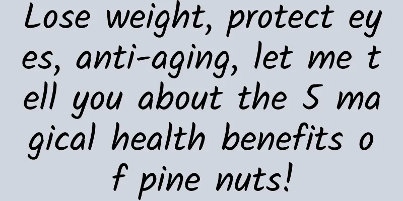 Lose weight, protect eyes, anti-aging, let me tell you about the 5 magical health benefits of pine nuts!