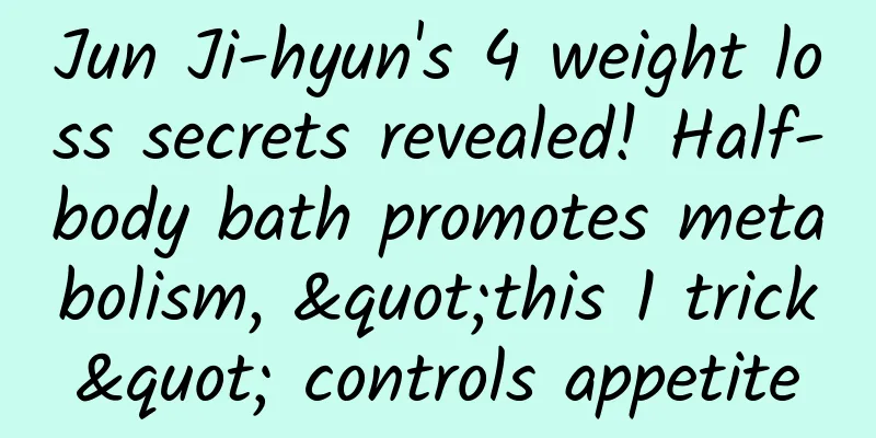 Jun Ji-hyun's 4 weight loss secrets revealed! Half-body bath promotes metabolism, "this 1 trick" controls appetite