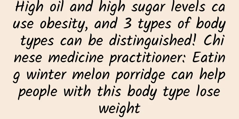 High oil and high sugar levels cause obesity, and 3 types of body types can be distinguished! Chinese medicine practitioner: Eating winter melon porridge can help people with this body type lose weight