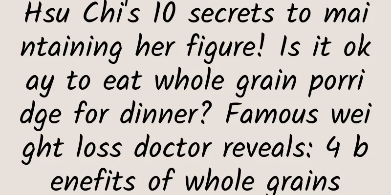 Hsu Chi's 10 secrets to maintaining her figure! Is it okay to eat whole grain porridge for dinner? Famous weight loss doctor reveals: 4 benefits of whole grains