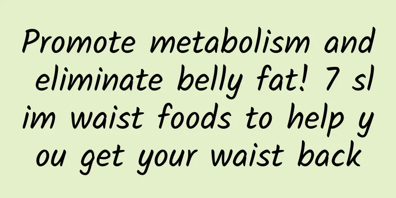 Promote metabolism and eliminate belly fat! 7 slim waist foods to help you get your waist back