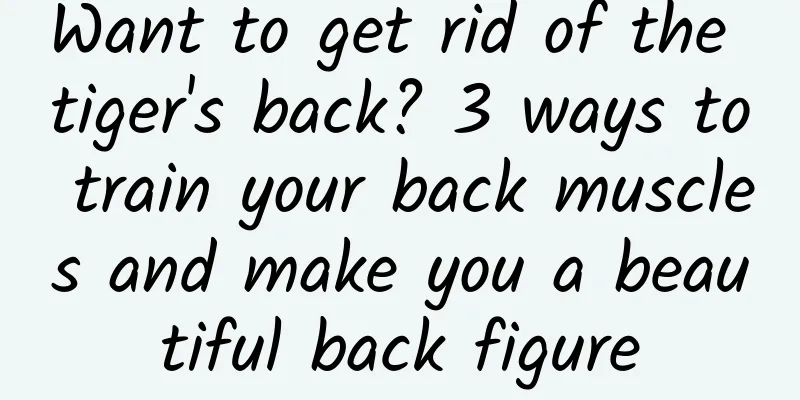 Want to get rid of the tiger's back? 3 ways to train your back muscles and make you a beautiful back figure