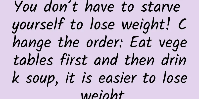 You don’t have to starve yourself to lose weight! Change the order: Eat vegetables first and then drink soup, it is easier to lose weight
