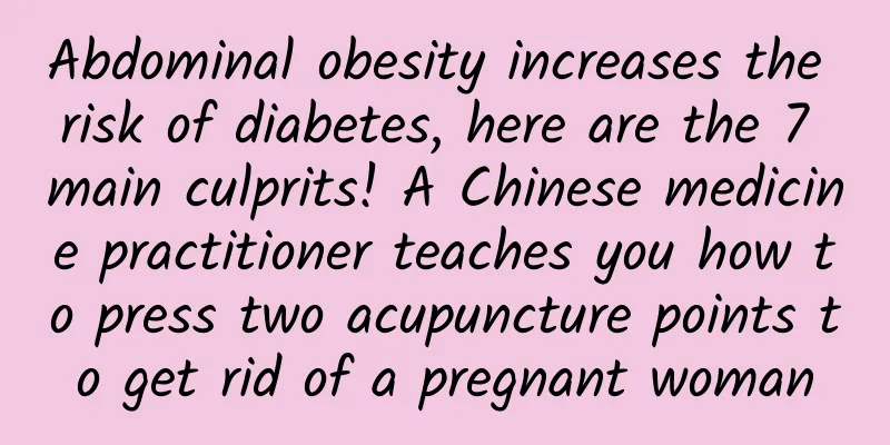 Abdominal obesity increases the risk of diabetes, here are the 7 main culprits! A Chinese medicine practitioner teaches you how to press two acupuncture points to get rid of a pregnant woman