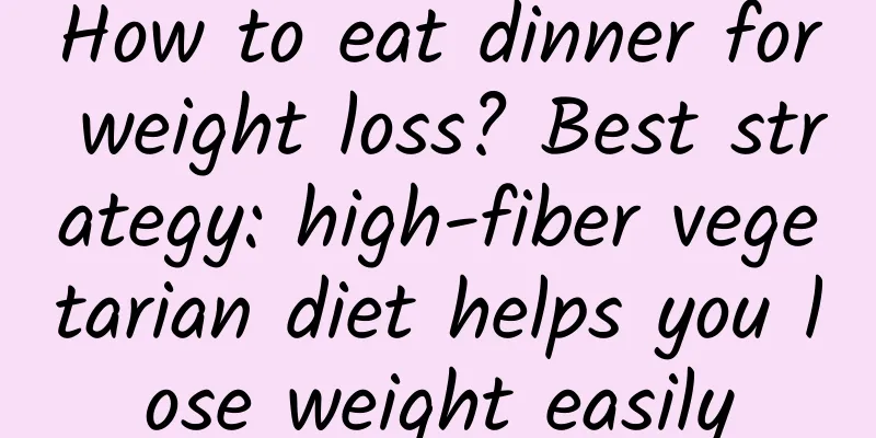 How to eat dinner for weight loss? Best strategy: high-fiber vegetarian diet helps you lose weight easily