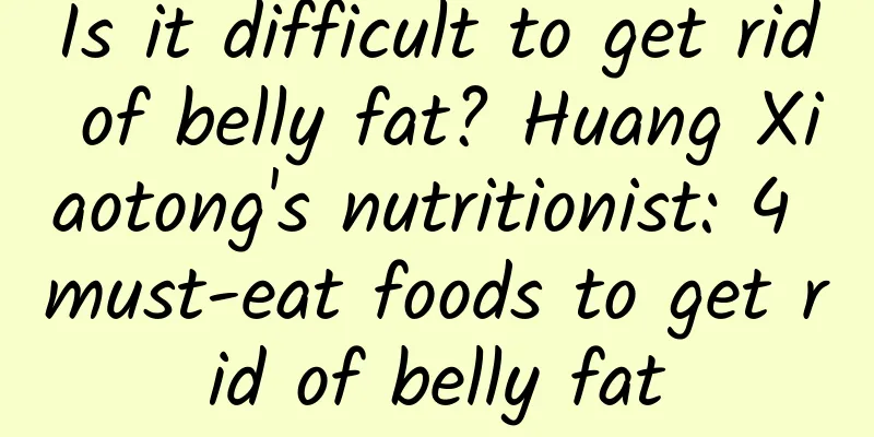 Is it difficult to get rid of belly fat? Huang Xiaotong's nutritionist: 4 must-eat foods to get rid of belly fat