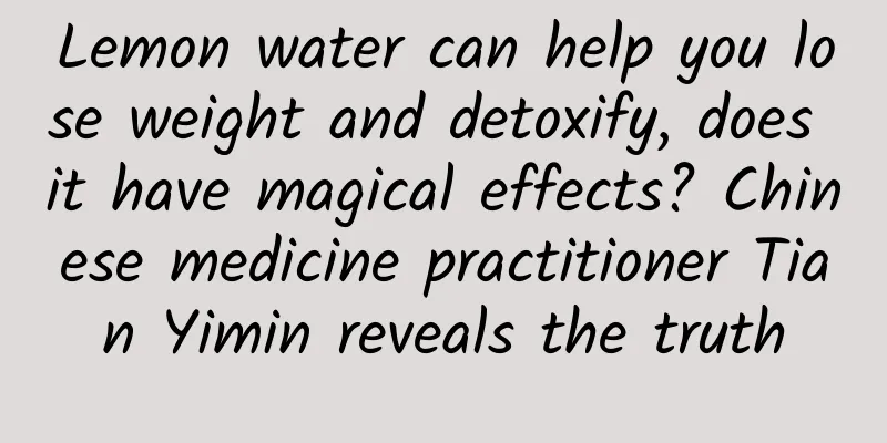 Lemon water can help you lose weight and detoxify, does it have magical effects? Chinese medicine practitioner Tian Yimin reveals the truth