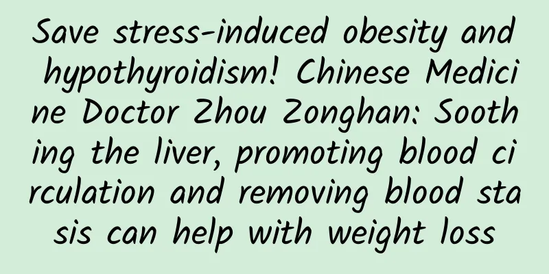 Save stress-induced obesity and hypothyroidism! Chinese Medicine Doctor Zhou Zonghan: Soothing the liver, promoting blood circulation and removing blood stasis can help with weight loss